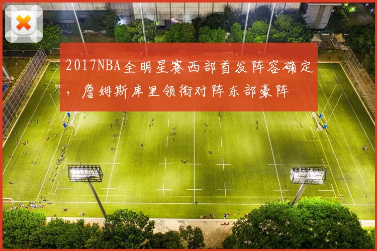 2017NBA全明星赛西部首发阵容确定,詹姆斯库里领衔对阵东部豪阵