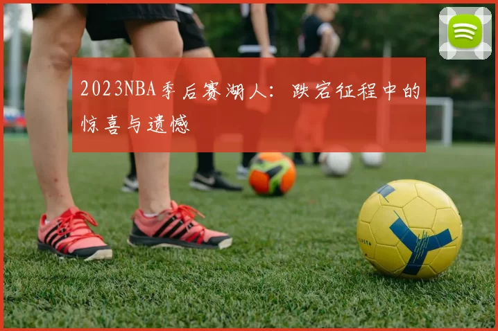 2023NBA季后赛湖人:跌宕征程中的惊喜与遗憾