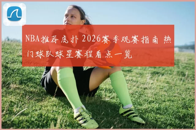NBA推荐虎扑 2026赛季观赛指南 热门球队球星赛程看点一览