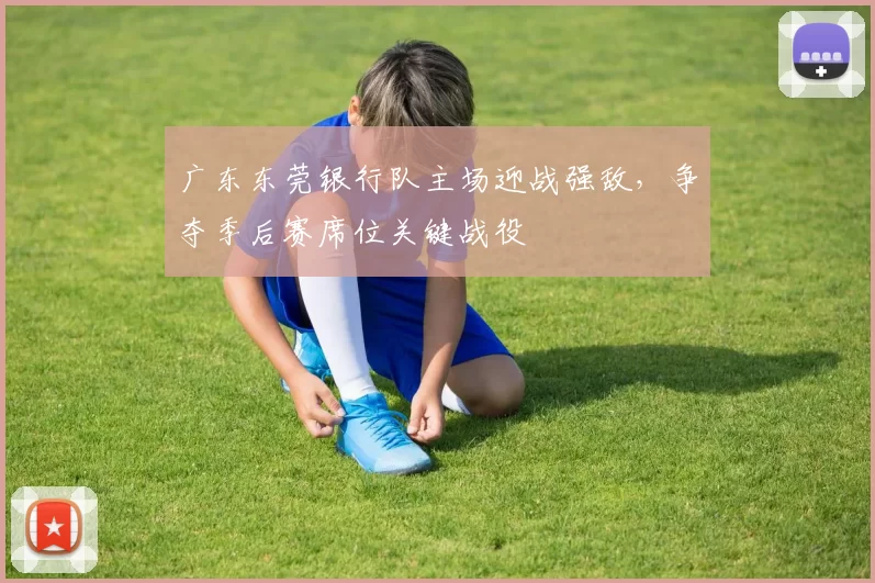 广东东莞银行队主场迎战强敌，争夺季后赛席位关键战役
