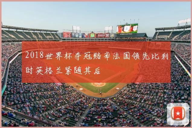 2018世界杯夺冠赔率法国领先比利时英格兰紧随其后