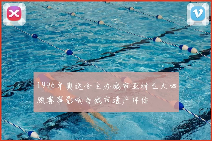 1996年奥运会主办城市亚特兰大回顾赛事影响与城市遗产评估