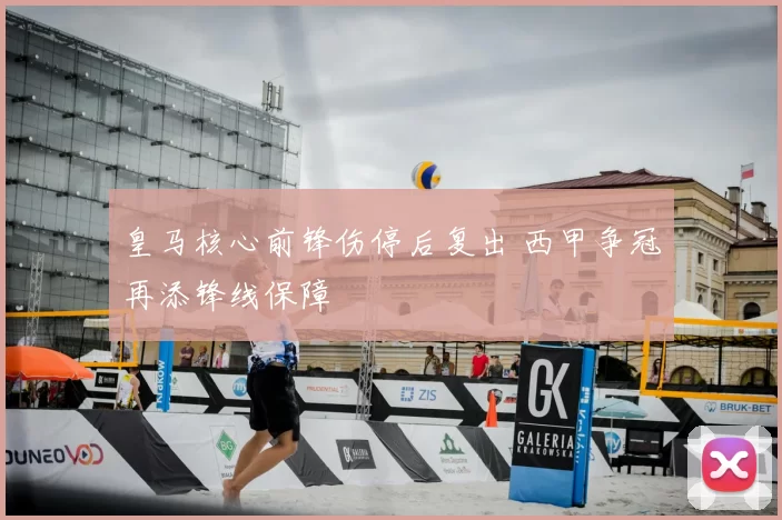 皇马核心前锋伤停后复出 西甲争冠再添锋线保障