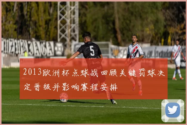 2013欧洲杯点球战回顾关键罚球决定晋级并影响赛程安排