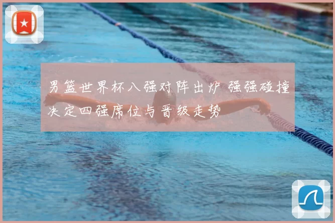 男篮世界杯八强对阵出炉 强强碰撞决定四强席位与晋级走势