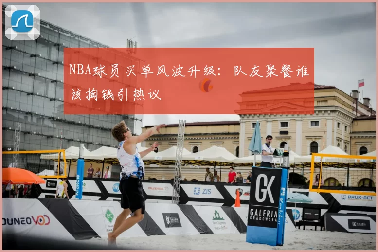 NBA球员买单风波升级：队友聚餐谁该掏钱引热议