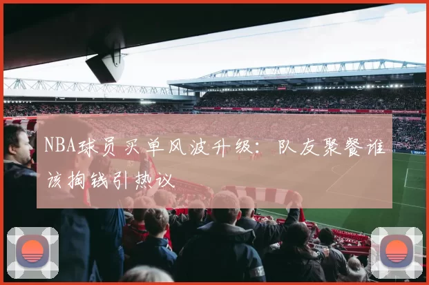NBA球员买单风波升级：队友聚餐谁该掏钱引热议