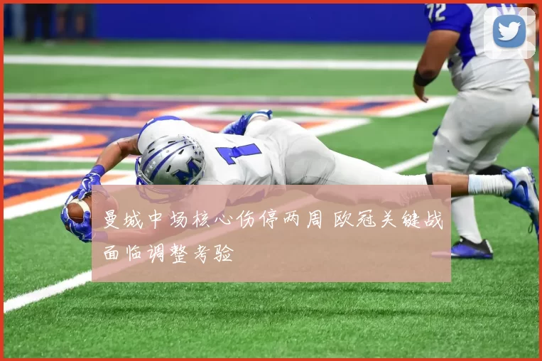 曼城中场核心伤停两周 欧冠关键战面临调整考验