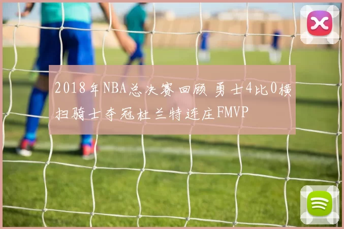 2018年NBA总决赛回顾 勇士4比0横扫骑士夺冠杜兰特连庄FMVP