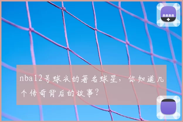 nba12号球衣的著名球星，你知道几个传奇背后的故事？