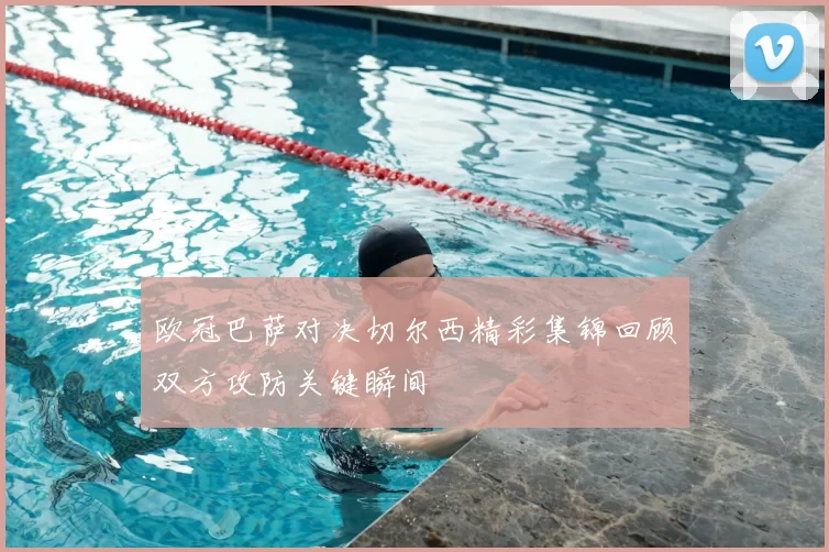 欧冠巴萨对决切尔西精彩集锦回顾双方攻防关键瞬间