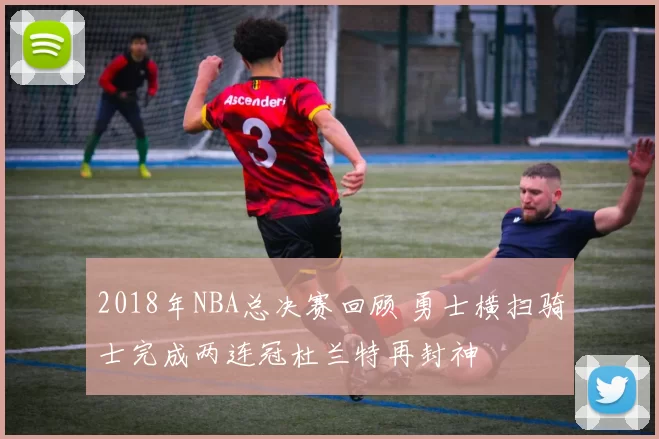 2018年NBA总决赛回顾 勇士横扫骑士完成两连冠杜兰特再封神