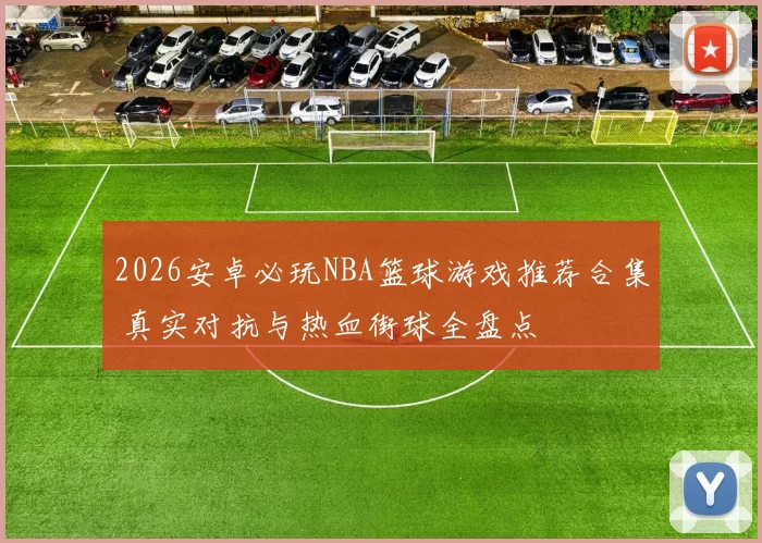 2026安卓必玩NBA篮球游戏推荐合集 真实对抗与热血街球全盘点