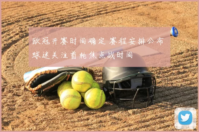 欧冠开赛时间确定 赛程安排公布 球迷关注首轮焦点战时间