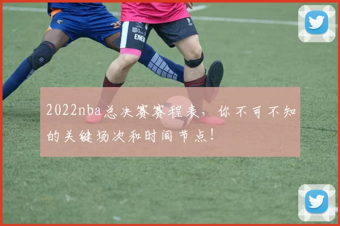 2022nba总决赛赛程表,你不可不知的关键场次和时间节点!