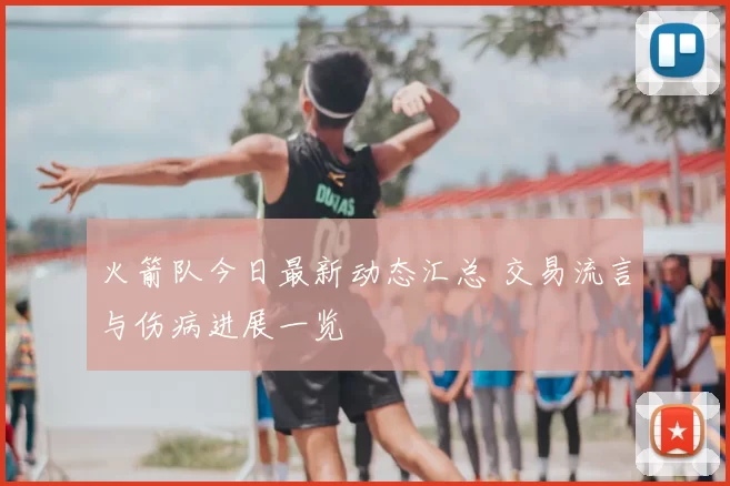 火箭队今日最新动态汇总 交易流言与伤病进展一览