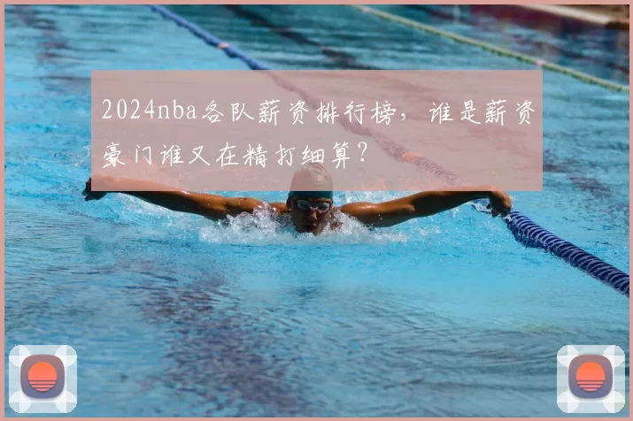 2024nba各队薪资排行榜,谁是薪资豪门谁又在精打细算?