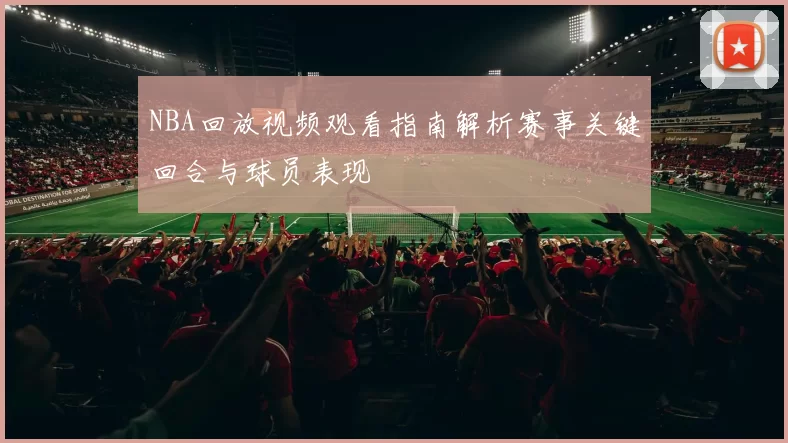 NBA回放视频观看指南解析赛事关键回合与球员表现