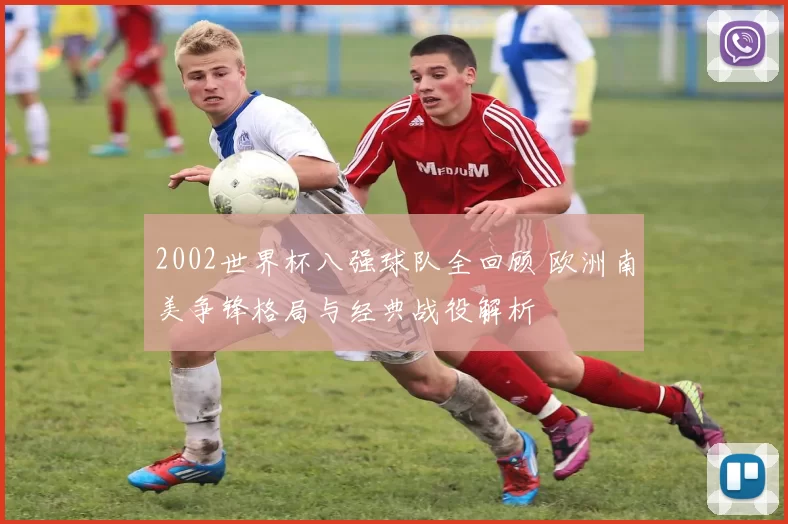 2002世界杯八强球队全回顾 欧洲南美争锋格局与经典战役解析