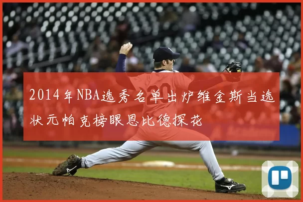 2014年NBA选秀名单出炉维金斯当选状元帕克榜眼恩比德探花