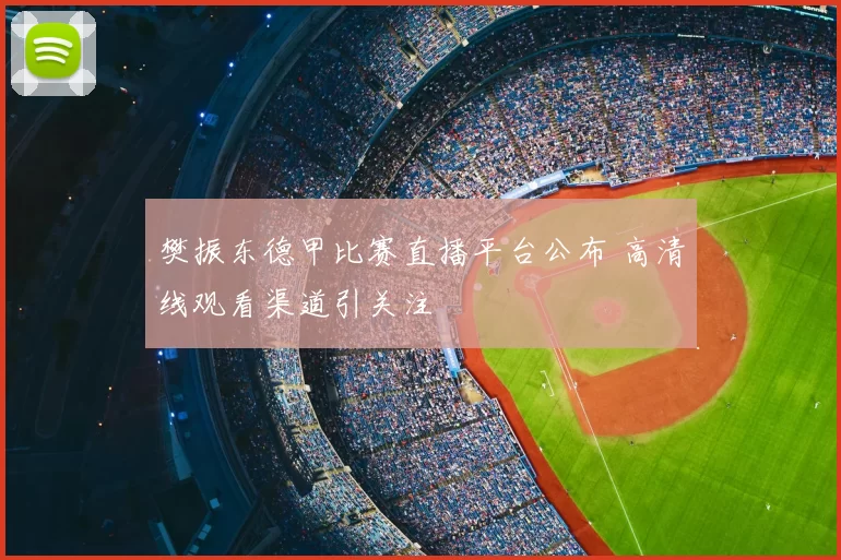 樊振东德甲比赛直播平台公布 高清线观看渠道引关注