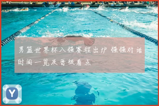 男篮世界杯八强赛程出炉 强强对话时间一览及晋级看点