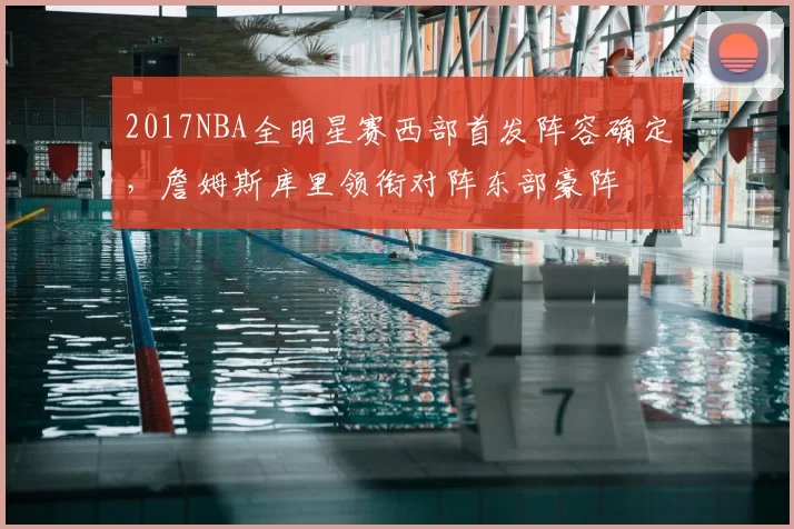 2017NBA全明星赛西部首发阵容确定,詹姆斯库里领衔对阵东部豪阵