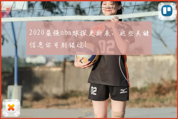 2020最强nba球探更新表，这些关键信息你可别错过！