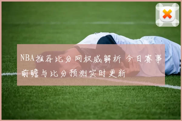 NBA推荐比分网权威解析 今日赛事前瞻与比分预测实时更新