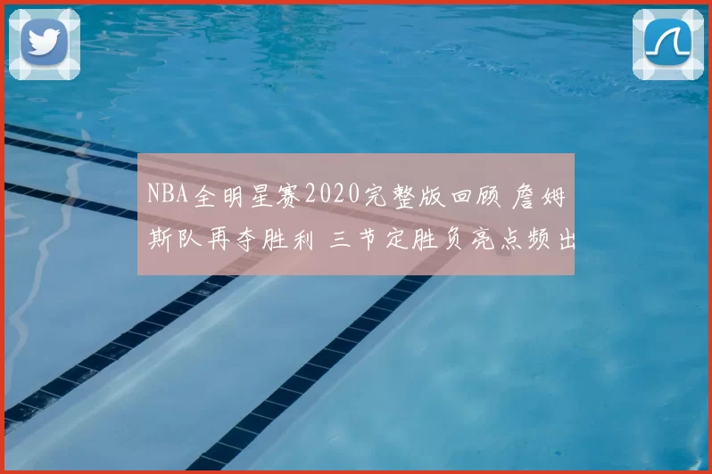 NBA全明星赛2020完整版回顾 詹姆斯队再夺胜利 三节定胜负亮点频出