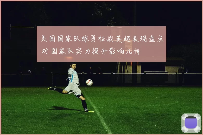 美国国家队球员征战英超表现盘点 对国家队实力提升影响几何