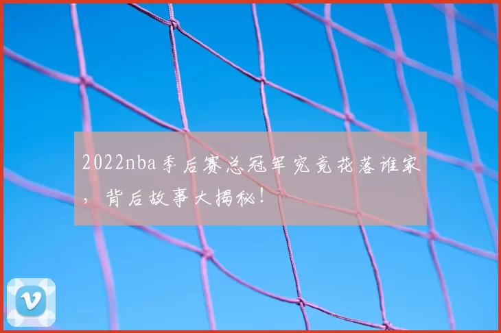 2022nba季后赛总冠军究竟花落谁家，背后故事大揭秘！