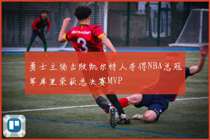 勇士主场击败凯尔特人夺得NBA总冠军库里荣获总决赛MVP