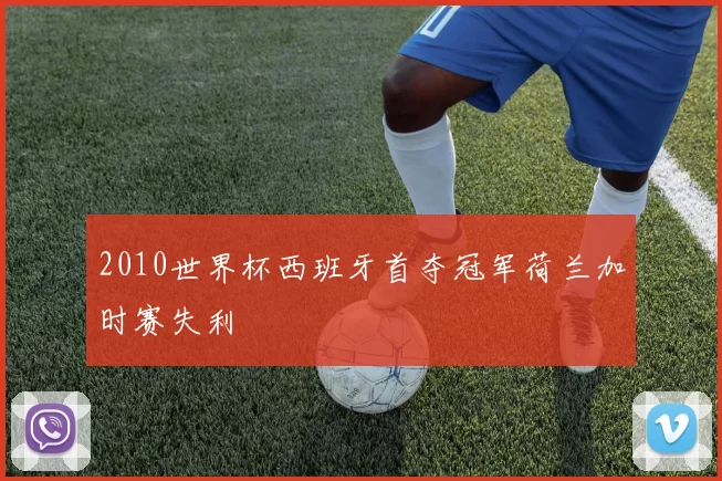 2010世界杯西班牙首夺冠军荷兰加时赛失利