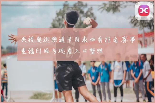 央视奥运频道节目表回看指南 赛事重播时间与观看入口整理