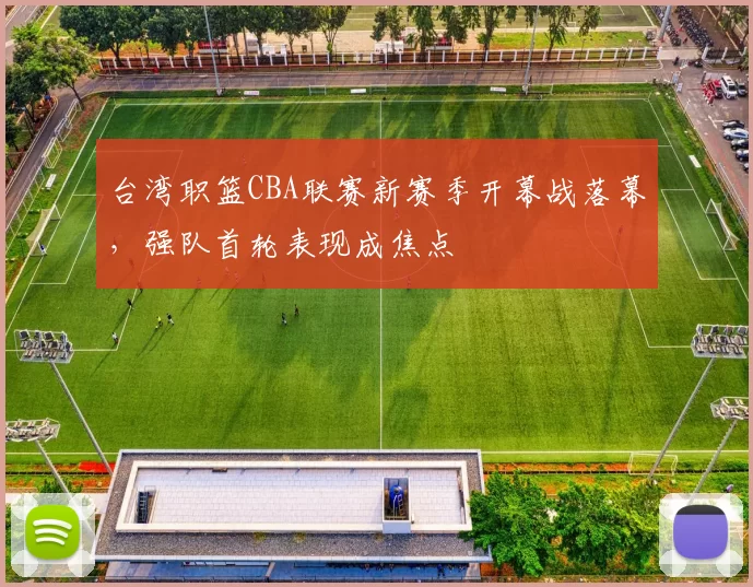 台湾职篮CBA联赛新赛季开幕战落幕,强队首轮表现成焦点