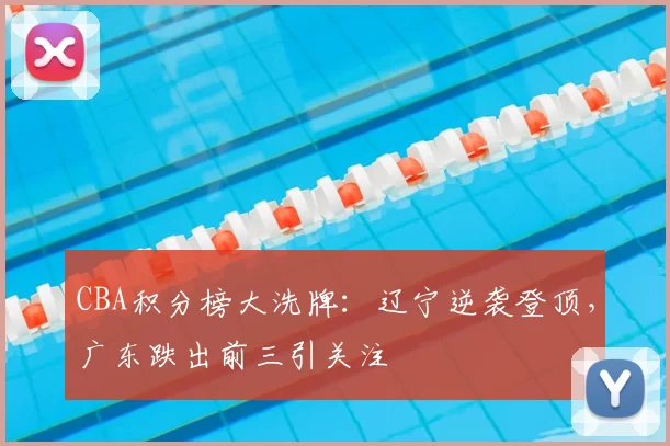 CBA积分榜大洗牌：辽宁逆袭登顶，广东跌出前三引关注