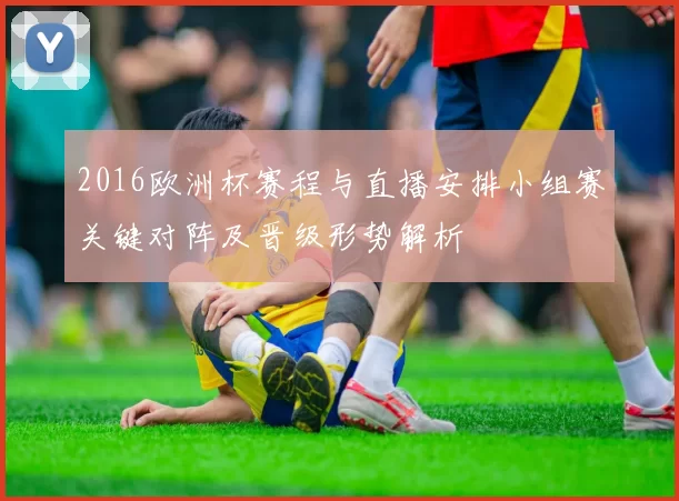 2016欧洲杯赛程与直播安排小组赛关键对阵及晋级形势解析