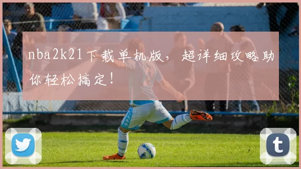 nba2k21下载单机版，超详细攻略助你轻松搞定！