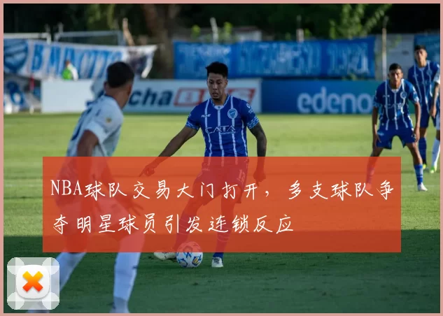 NBA球队交易大门打开，多支球队争夺明星球员引发连锁反应
