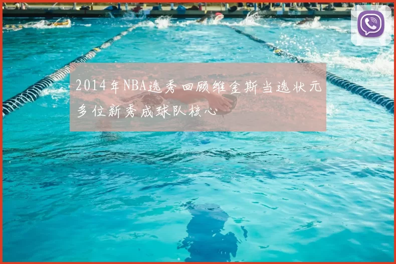 2014年NBA选秀回顾维金斯当选状元多位新秀成球队核心