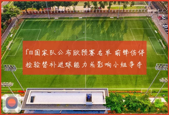 fm国家队公布欧预赛名单 前锋伤停检验替补进球能力或影响小组争夺