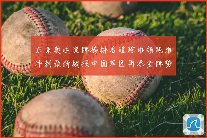 东京奥运奖牌榜排名追踪谁领跑谁冲刺最新战报中国军团再添金牌势头
