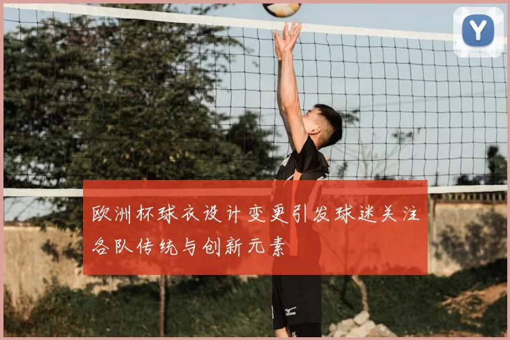 欧洲杯球衣设计变更引发球迷关注各队传统与创新元素