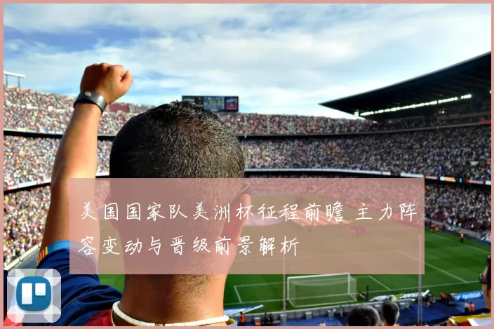 美国国家队美洲杯征程前瞻 主力阵容变动与晋级前景解析