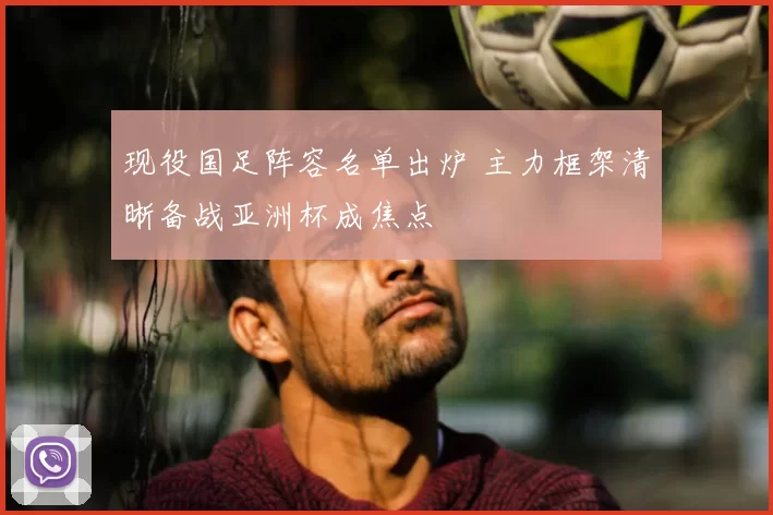 现役国足阵容名单出炉 主力框架清晰备战亚洲杯成焦点