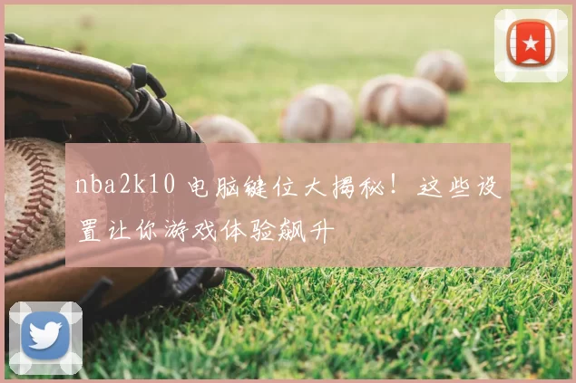nba2k10 电脑键位大揭秘!这些设置让你游戏体验飙升