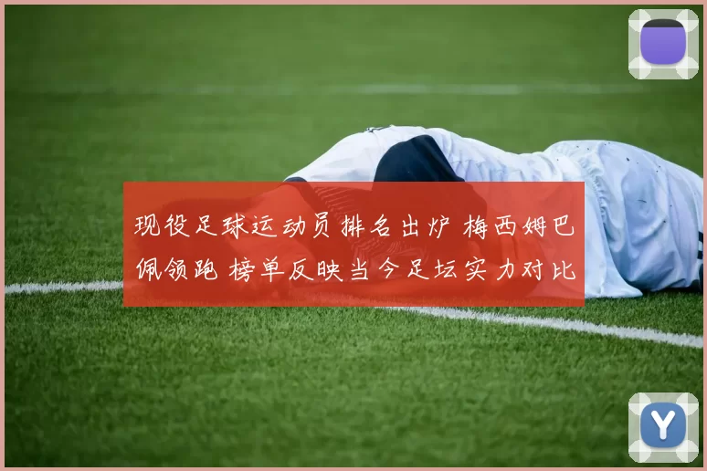 现役足球运动员排名出炉 梅西姆巴佩领跑 榜单反映当今足坛实力对比
