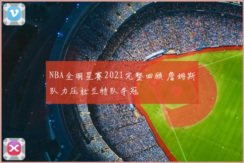 NBA全明星赛2021完整回顾 詹姆斯队力压杜兰特队夺冠
