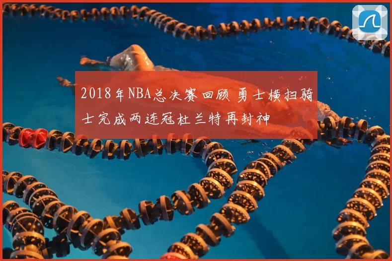 2018年NBA总决赛回顾 勇士横扫骑士完成两连冠杜兰特再封神